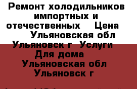 Ремонт холодильников импортных и отечественных. › Цена ­ 300 - Ульяновская обл., Ульяновск г. Услуги » Для дома   . Ульяновская обл.,Ульяновск г.